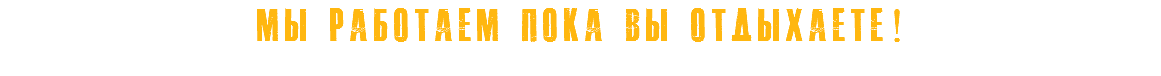 мы работаем пока вы отдыхаете!